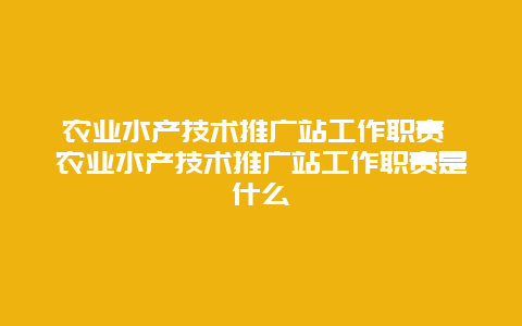 农业水产技术推广站工作职责 农业水产技术推广站工作职责是什么