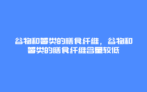 谷物和薯类的膳食纤维，谷物和薯类的膳食纤维含量较低