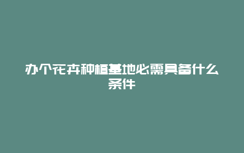 办个花卉种植基地必需具备什么条件