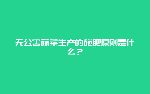 无公害蔬菜生产的施肥原则是什么？