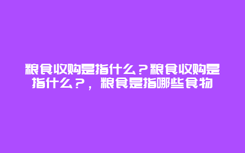 粮食收购是指什么？粮食收购是指什么？，粮食是指哪些食物