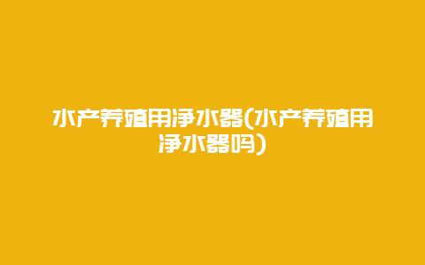 水产养殖用净水器(水产养殖用净水器吗)