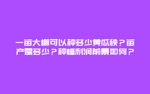 一亩大棚可以种多少黄瓜秧？亩产是多少？种植利润前景如何？