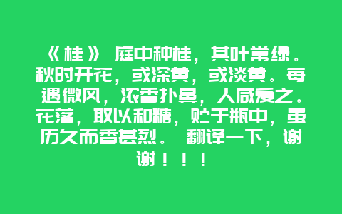 《桂》 庭中种桂，其叶常绿。秋时开花，或深黄，或淡黄。每遇微风，浓香扑鼻，人咸爱之。花落，取以和糖，贮于瓶中，虽历久而香甚烈。 翻译一下，谢谢！！！