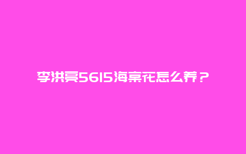 李洪亮5615海棠花怎么养？