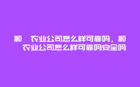 顺鑫农业公司怎么样可靠吗，顺鑫农业公司怎么样可靠吗安全吗