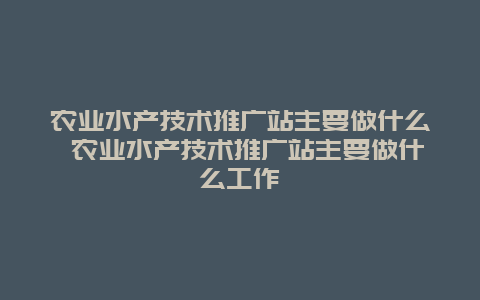 农业水产技术推广站主要做什么 农业水产技术推广站主要做什么工作