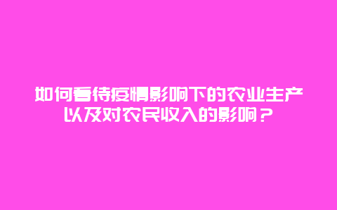 如何看待疫情影响下的农业生产以及对农民收入的影响？