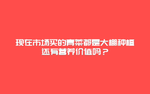 现在市场买的青菜都是大棚种植还有营养价值吗？