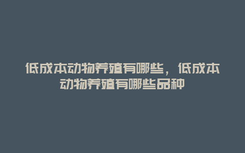 低成本动物养殖有哪些，低成本动物养殖有哪些品种