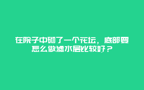 在院子中砌了一个花坛，底部要怎么做滤水层比较好？