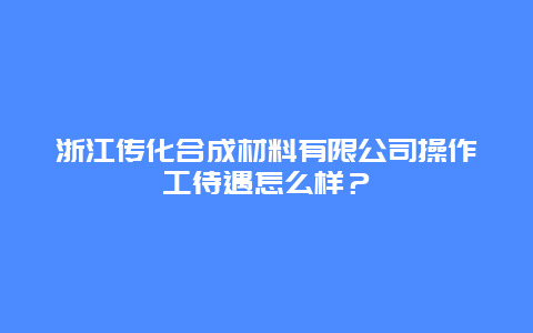 浙江传化合成材料有限公司操作工待遇怎么样？