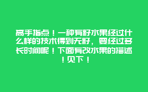 高手指点！一种有籽水果经过什么样的技术得到无籽，要经过多长时间呢！下面有改水果的描述！见下！