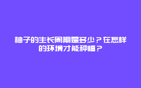 柚子的生长周期是多少？在怎样的环境才能种植？