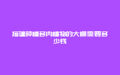 搭建种植多肉植物的大棚需要多少钱