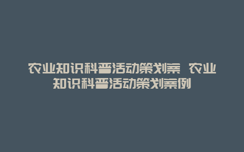 农业知识科普活动策划案 农业知识科普活动策划案例