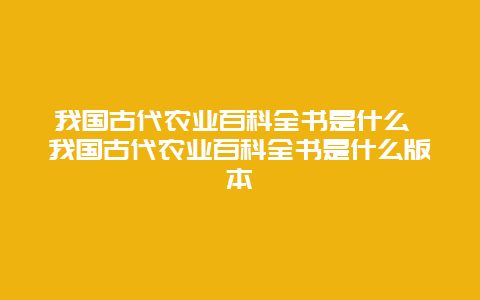 我国古代农业百科全书是什么 我国古代农业百科全书是什么版本