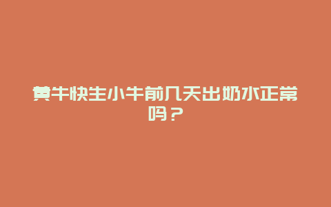 黄牛快生小牛前几天出奶水正常吗？