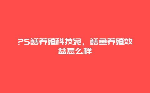 ?S鳝养殖科技宛，鳝鱼养殖效益怎么样