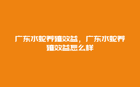 广东水蛇养殖效益，广东水蛇养殖效益怎么样