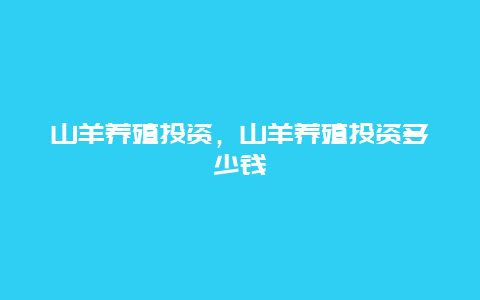 山羊养殖投资，山羊养殖投资多少钱