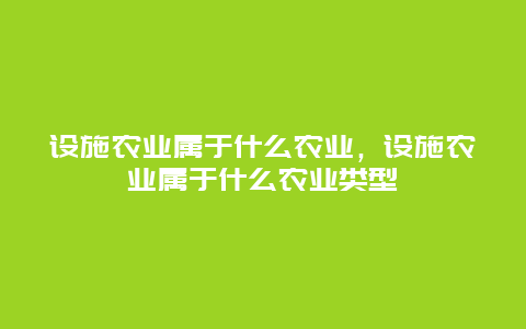 设施农业属于什么农业，设施农业属于什么农业类型