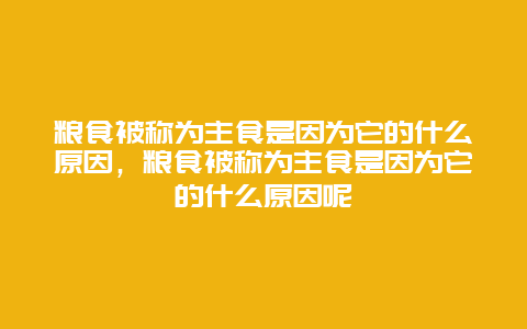 粮食被称为主食是因为它的什么原因，粮食被称为主食是因为它的什么原因呢