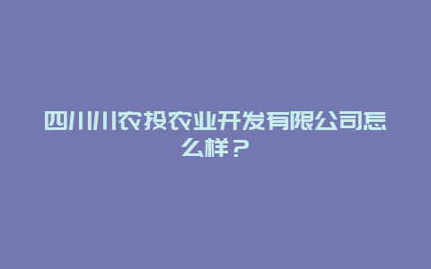 四川川农投农业开发有限公司怎么样？