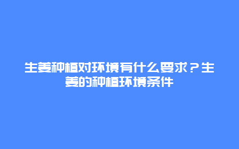 生姜种植对环境有什么要求？生姜的种植环境条件