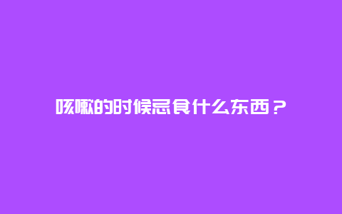 咳嗽的时候忌食什么东西？