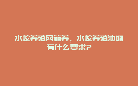 水蛇养殖网箱养，水蛇养殖池塘有什么要求?