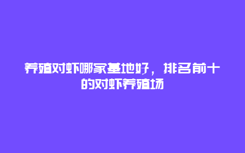 养殖对虾哪家基地好，排名前十的对虾养殖场