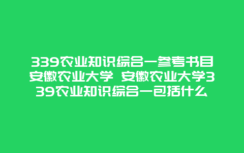 339农业知识综合一参考书目安徽农业大学 安徽农业大学339农业知识综合一包括什么