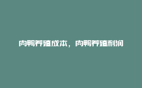 肉鸭养殖成本，肉鸭养殖利润