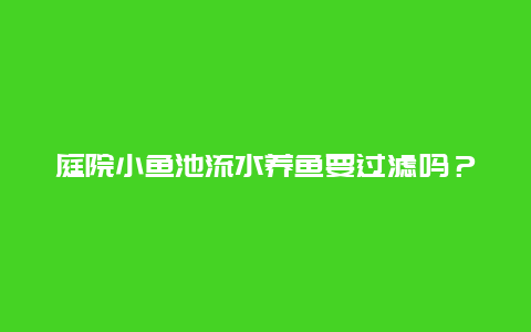 庭院小鱼池流水养鱼要过滤吗？