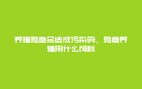 养殖雅鱼会造成污染吗，雅鱼养殖用什么饲料