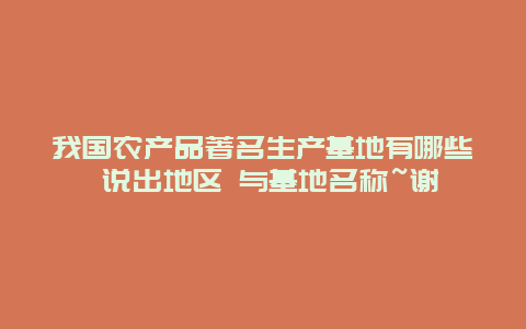 我国农产品著名生产基地有哪些 说出地区 与基地名称~谢