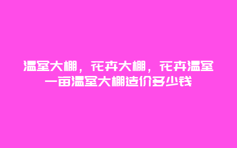 温室大棚，花卉大棚，花卉温室一亩温室大棚造价多少钱