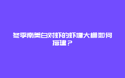 冬季南美白对虾的虾塘大棚如何搭建？