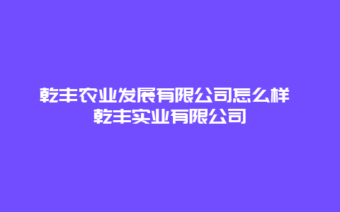 乾丰农业发展有限公司怎么样 乾丰实业有限公司