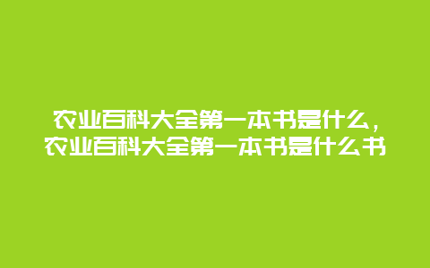 农业百科大全第一本书是什么，农业百科大全第一本书是什么书