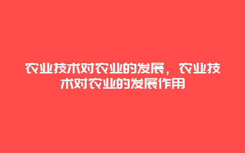 农业技术对农业的发展，农业技术对农业的发展作用