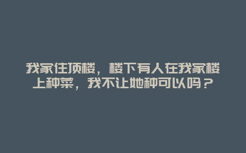 我家住顶楼，楼下有人在我家楼上种菜，我不让她种可以吗？