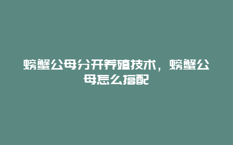 螃蟹公母分开养殖技术，螃蟹公母怎么搭配