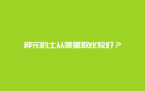 种花的土从哪里取比较好？