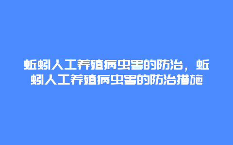 蚯蚓人工养殖病虫害的防治，蚯蚓人工养殖病虫害的防治措施