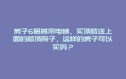 房子6层高带电梯，买顶楼送上面的楼顶院子，这样的房子可以买吗？