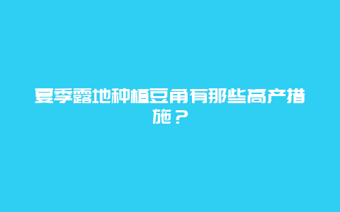 夏季露地种植豆角有那些高产措施？