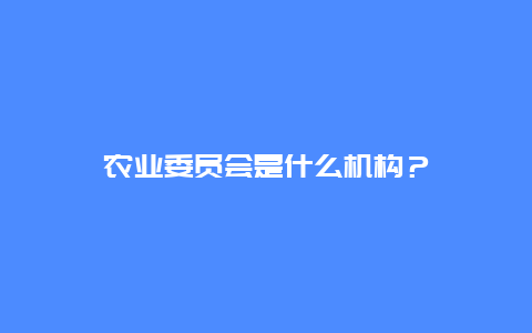 农业委员会是什么机构？