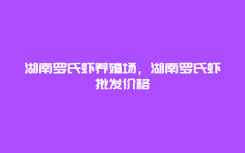 湖南罗氏虾养殖场，湖南罗氏虾批发价格